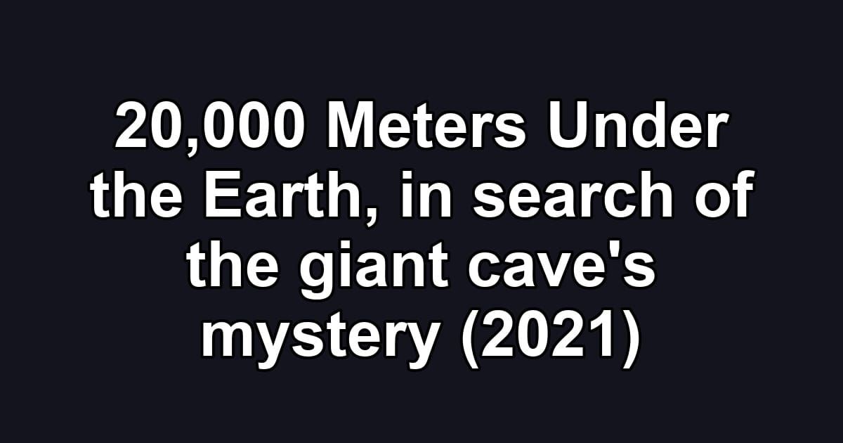 20,000 Meters Under the Earth, in search of the giant cave's mystery (2021)