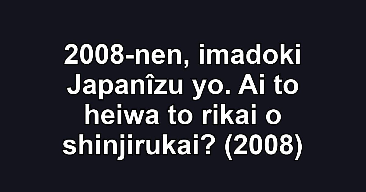 2008-nen, imadoki Japanîzu yo. Ai to heiwa to rikai o shinjirukai? (2008)