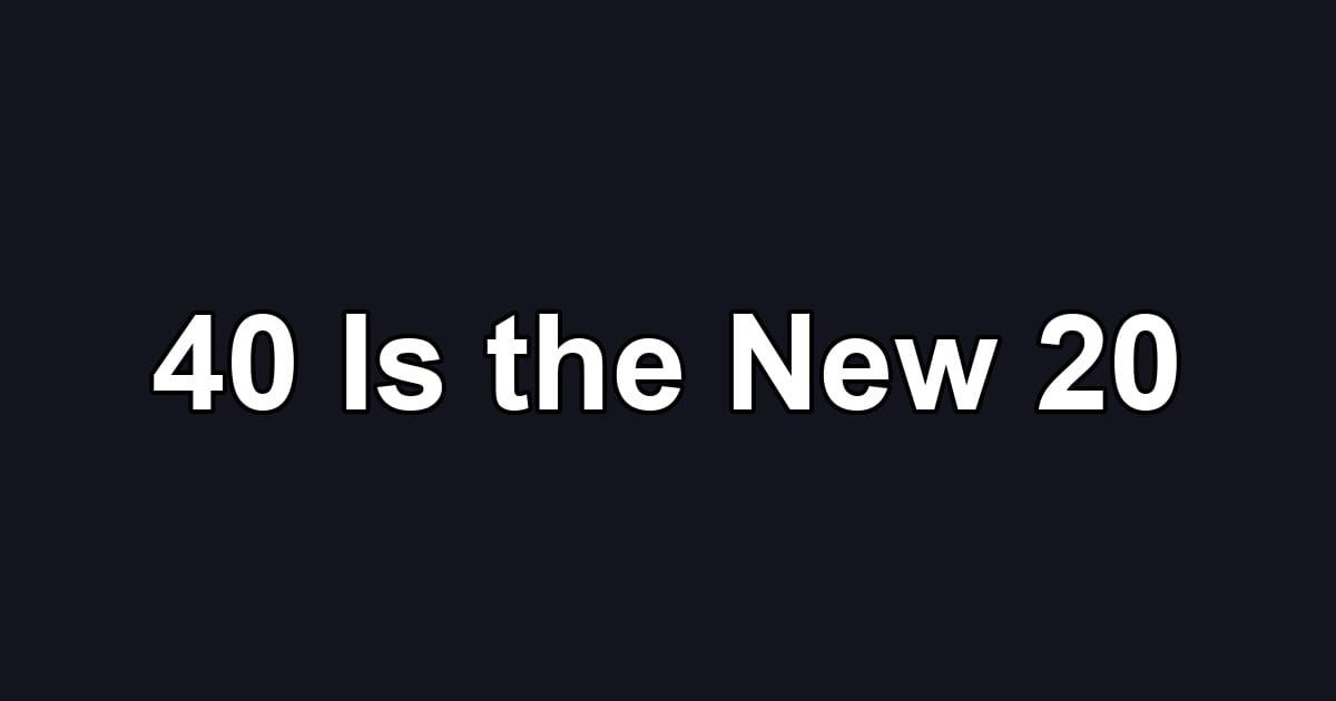 40 Is the New 20
