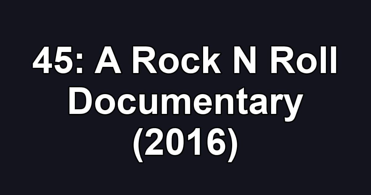 45: A Rock N Roll Documentary (2016)