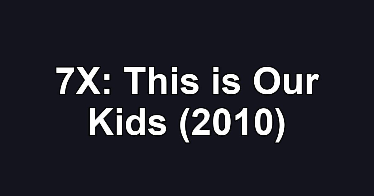 7X: This is Our Kids (2010)