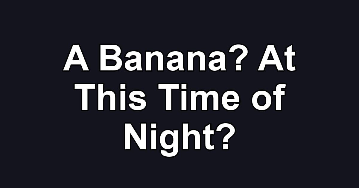 A Banana? At This Time of Night?