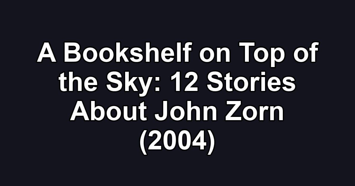 A Bookshelf on Top of the Sky: 12 Stories About John Zorn (2004)