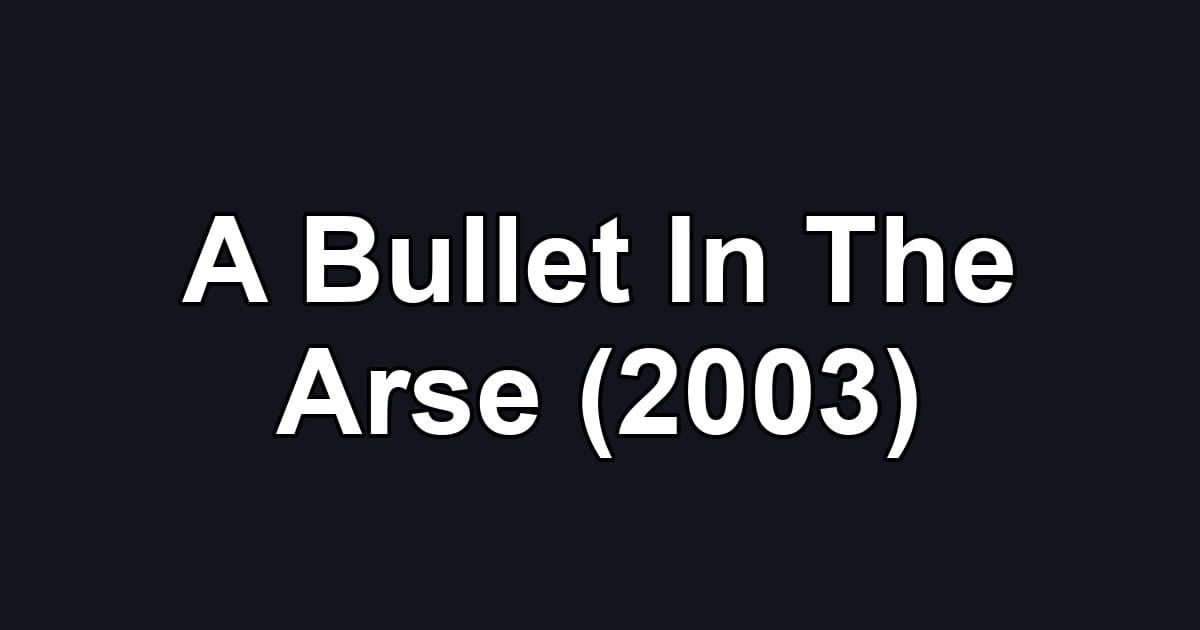 A Bullet In The Arse (2003)
