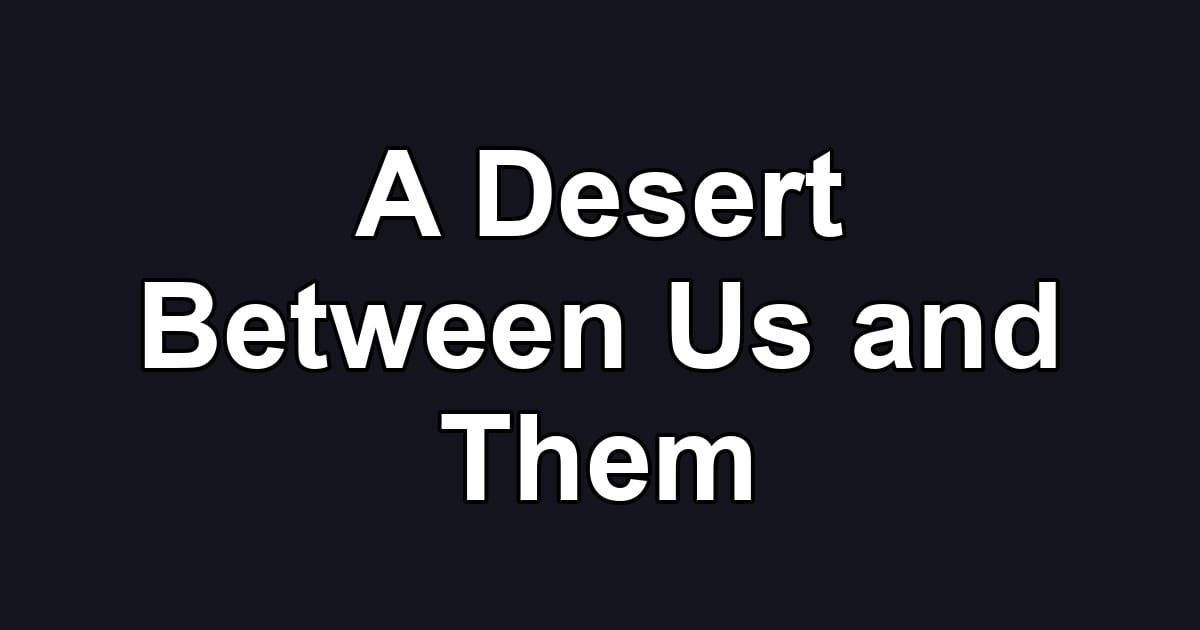 A Desert Between Us and Them