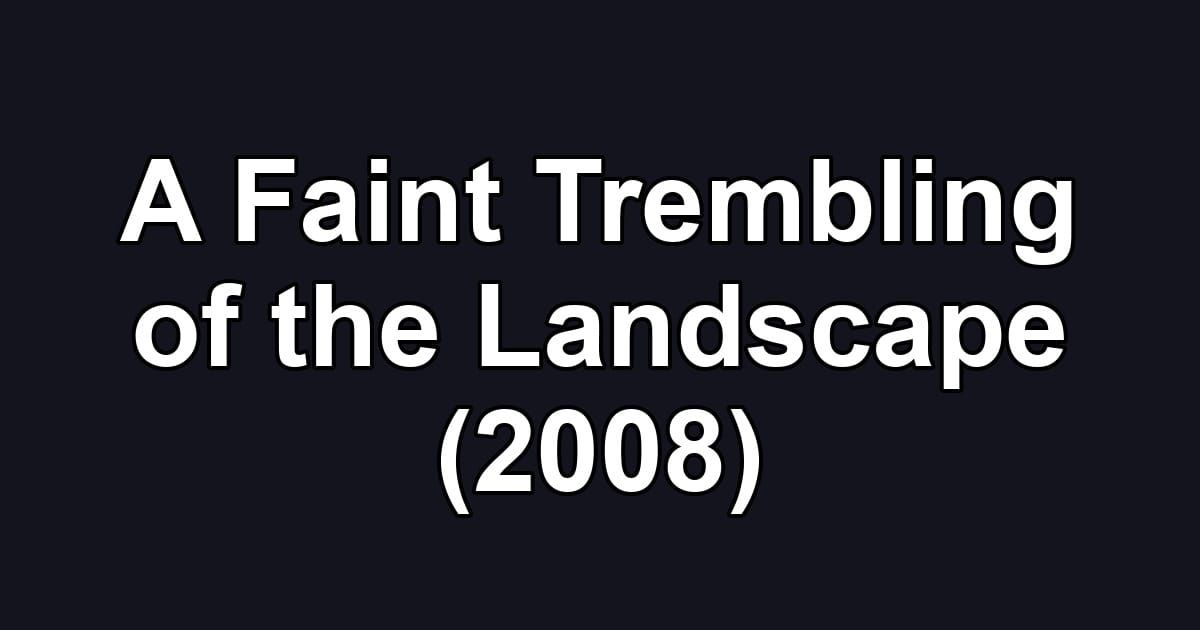 A Faint Trembling of the Landscape (2008)