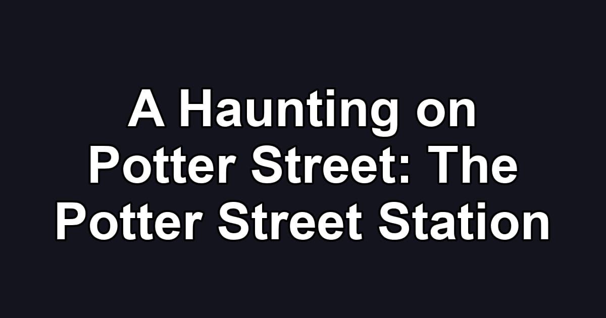 A Haunting on Potter Street: The Potter Street Station