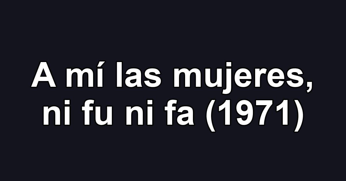 A mí las mujeres, ni fu ni fa (1971)