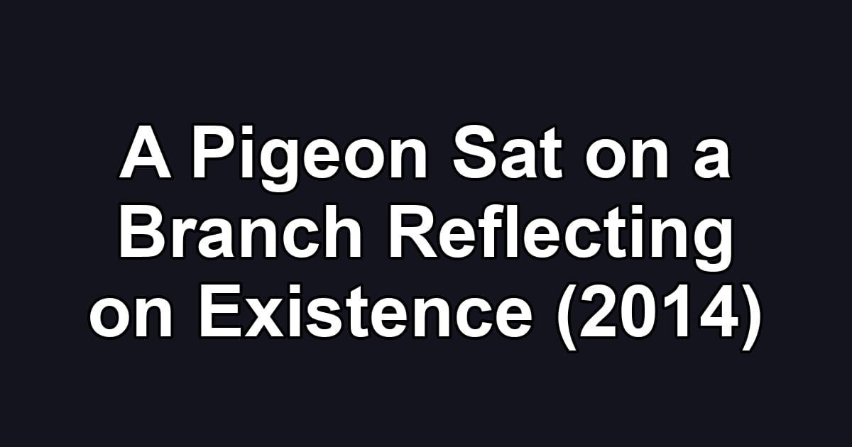 A Pigeon Sat on a Branch Reflecting on Existence (2014)