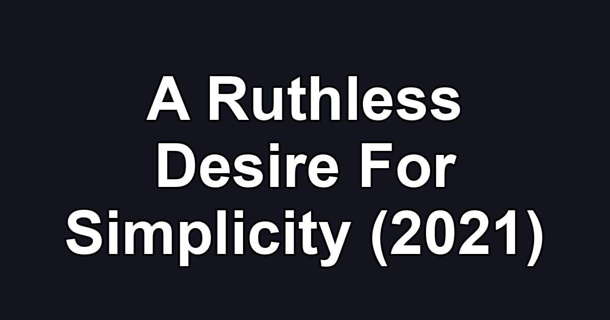 A Ruthless Desire For Simplicity (2021)