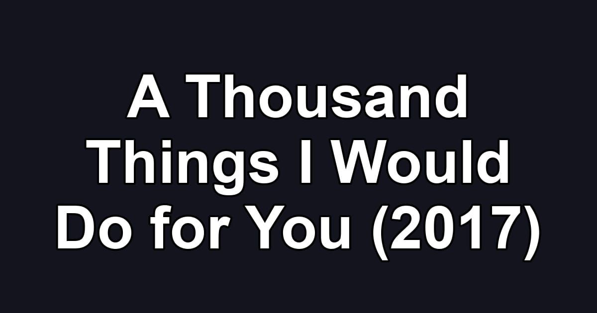 A Thousand Things I Would Do for You (2017)