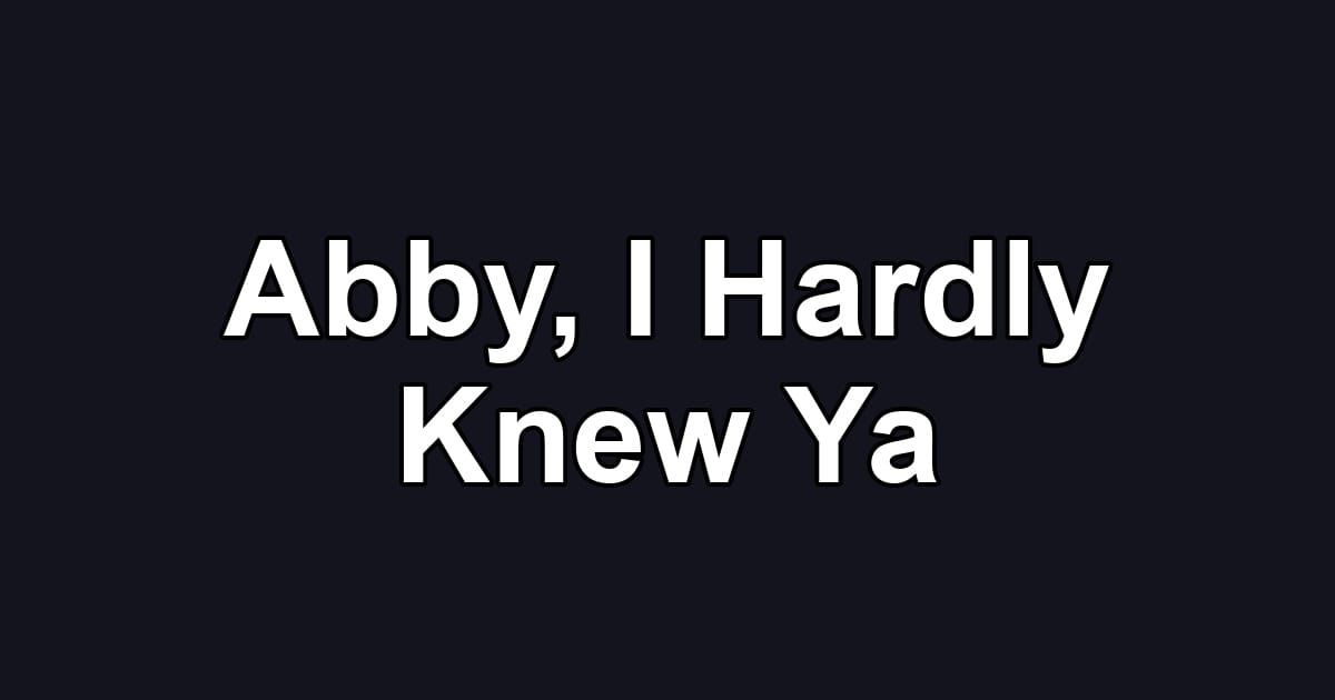 Abby, I Hardly Knew Ya