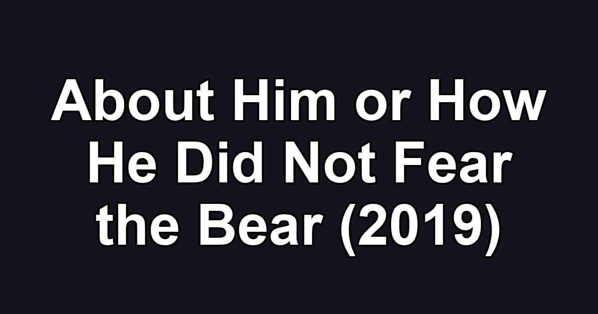 About Him or How He Did Not Fear the Bear (2019)