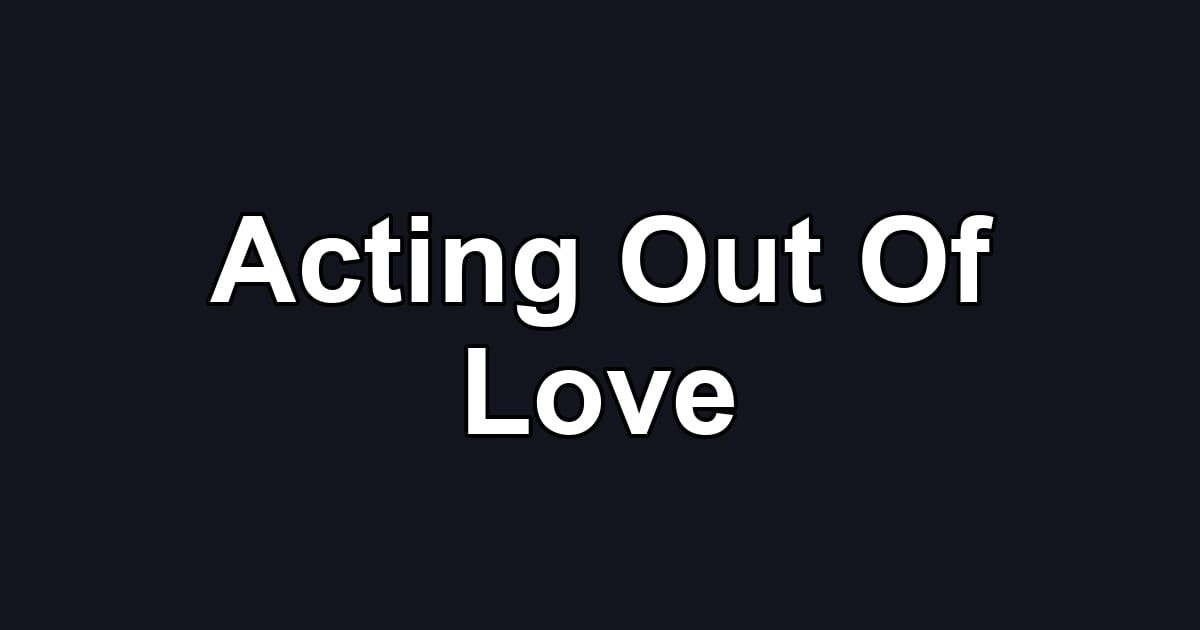 Acting Out Of Love