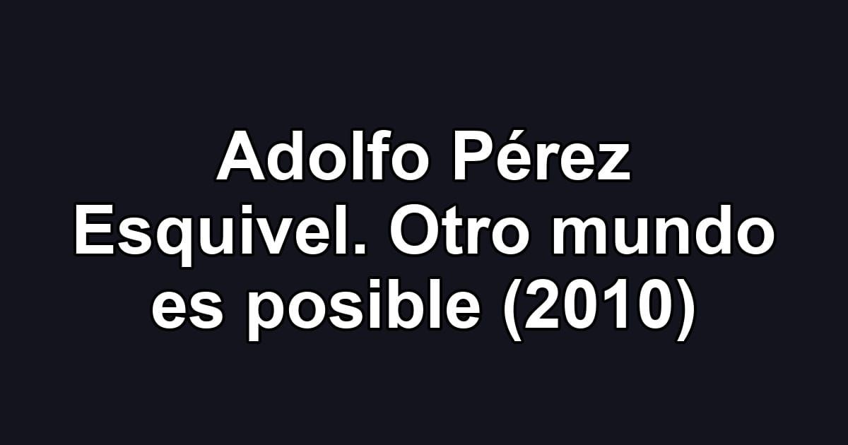 Adolfo Pérez Esquivel. Otro mundo es posible (2010)