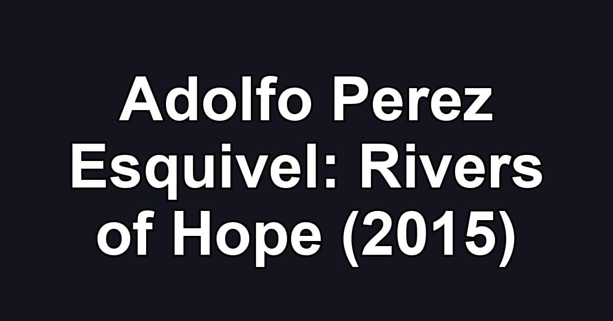 Adolfo Perez Esquivel: Rivers of Hope (2015)