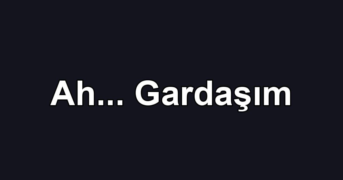 Ah... Gardaşım