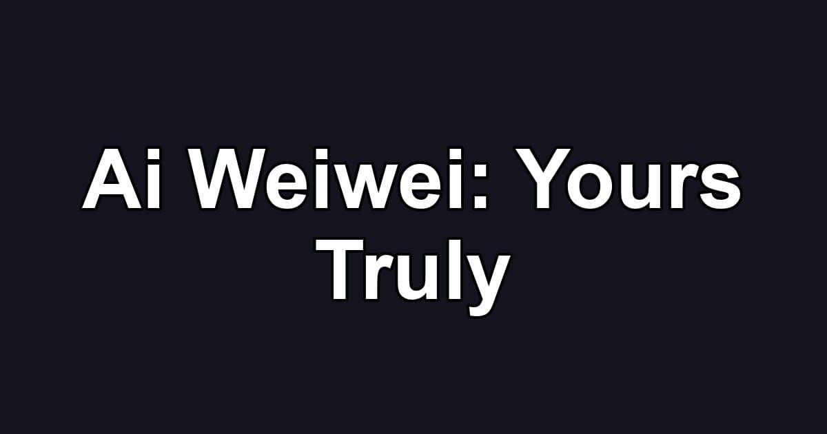 Ai Weiwei: Yours Truly