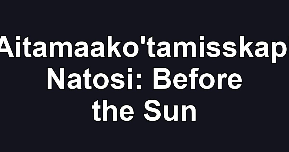 Aitamaako'tamisskapi Natosi: Before the Sun