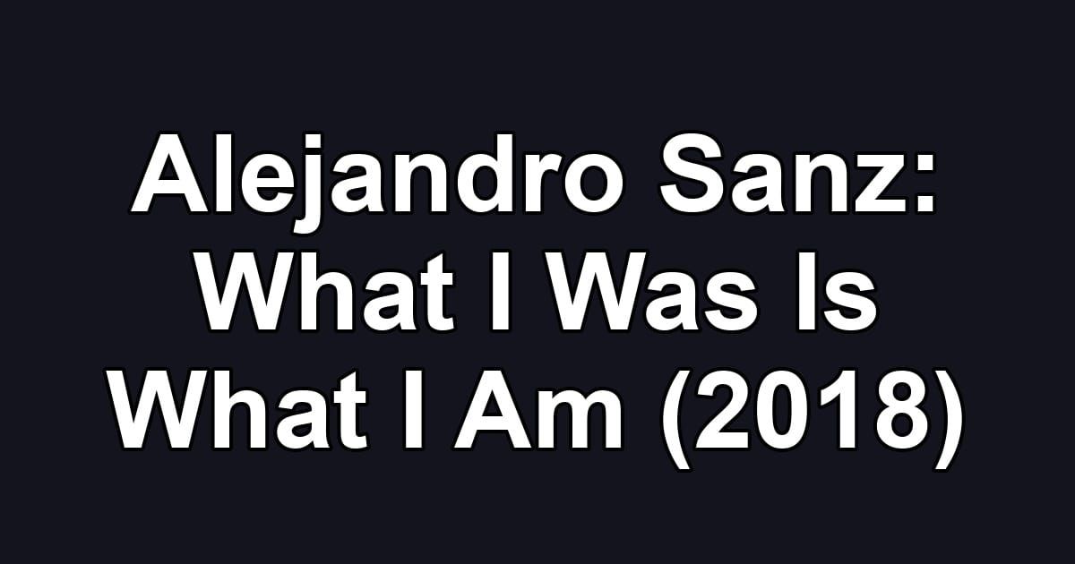 Alejandro Sanz: What I Was Is What I Am (2018)
