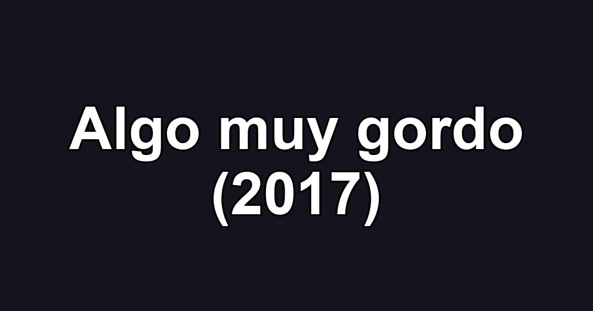 Algo muy gordo (2017)