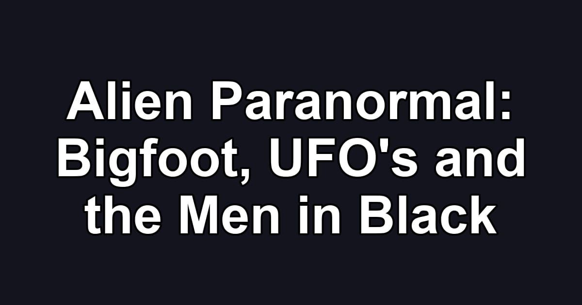 Alien Paranormal: Bigfoot, UFO's and the Men in Black