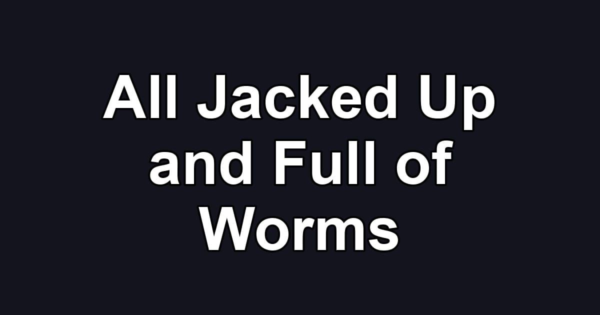All Jacked Up and Full of Worms