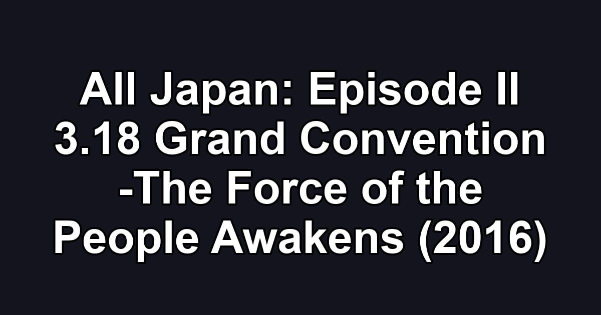 All Japan: Episode II 3.18 Grand Convention -The Force of the People Awakens (2016)