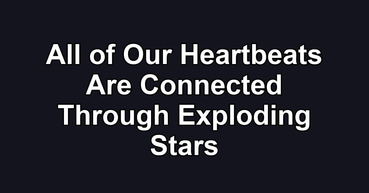 All of Our Heartbeats Are Connected Through Exploding Stars