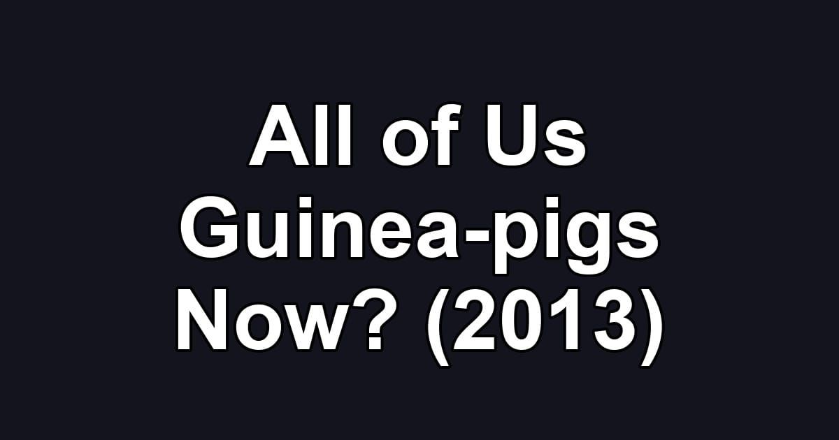 All of Us Guinea-pigs Now? (2013)