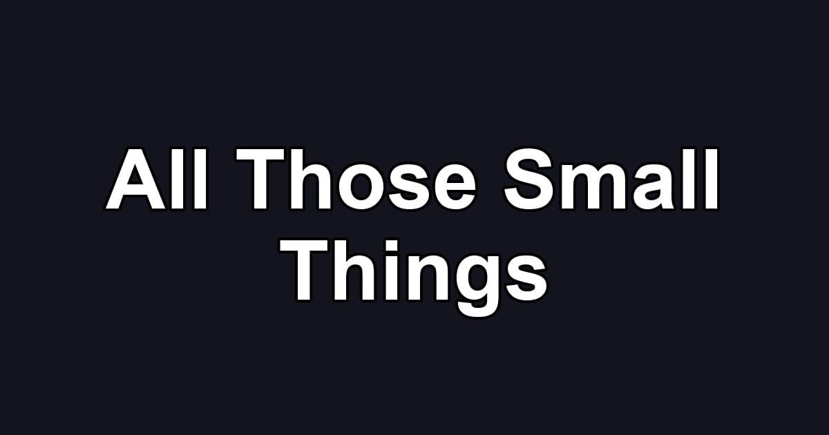 All Those Small Things