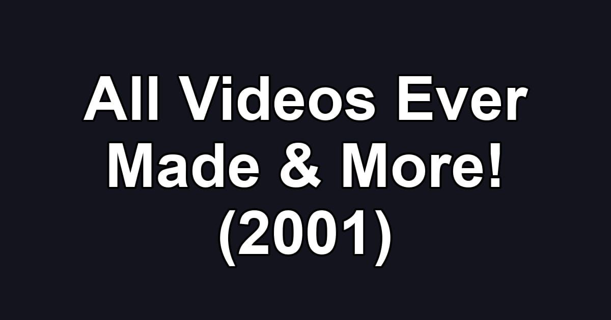All Videos Ever Made & More! (2001)