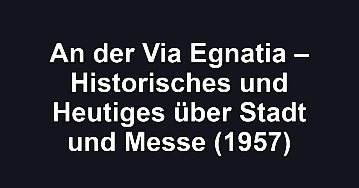 An der Via Egnatia – Historisches und Heutiges über Stadt und Messe (1957)