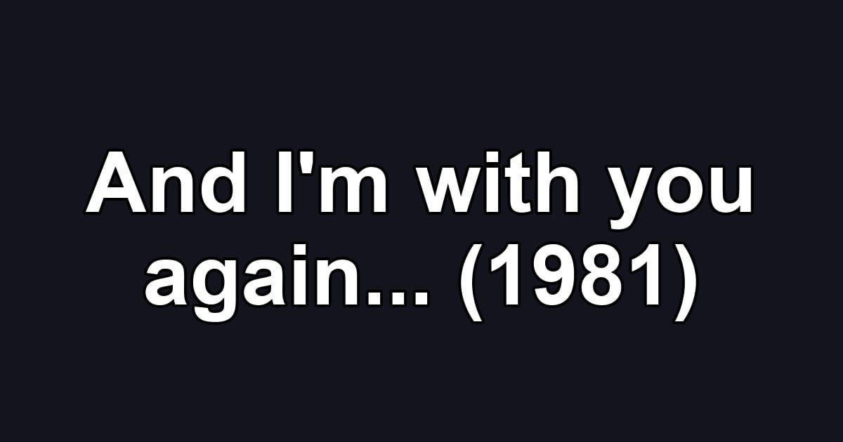 And I'm with you again... (1981)