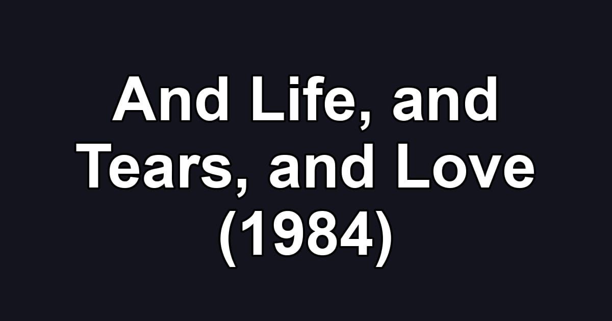 And Life, and Tears, and Love (1984)