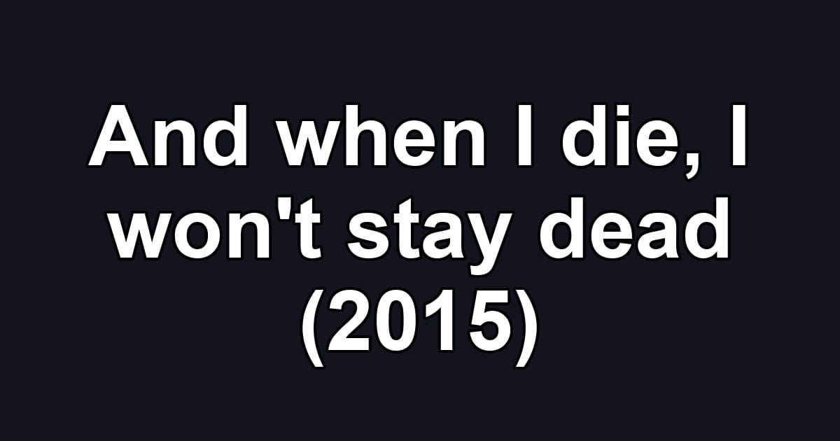 And when I die, I won't stay dead (2015)