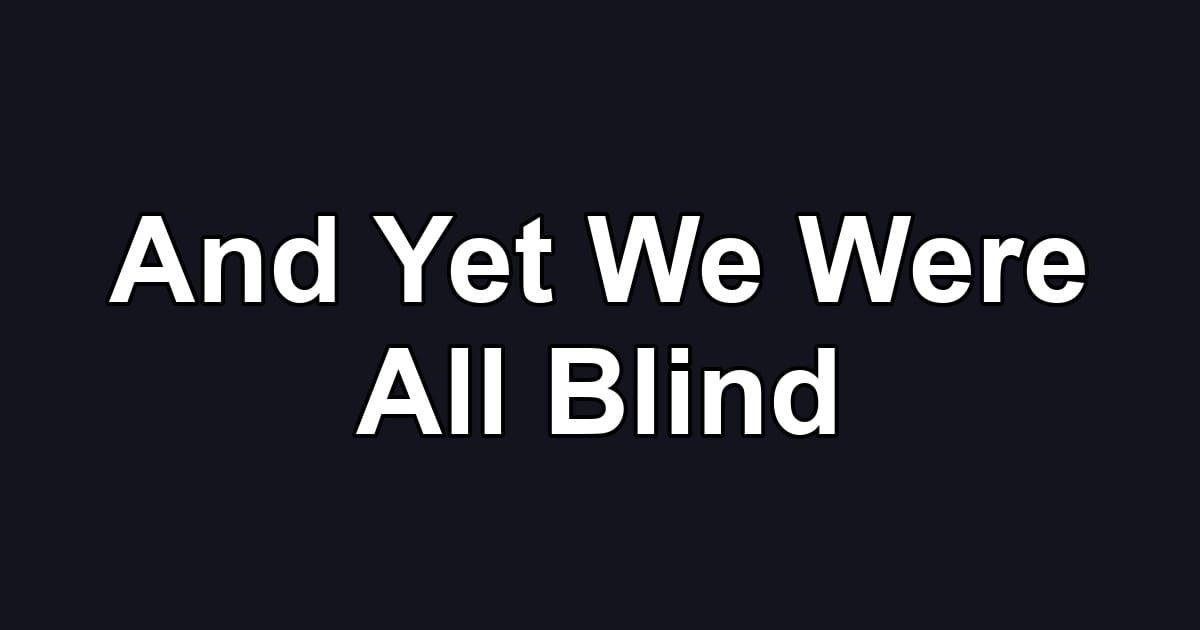 And Yet We Were All Blind