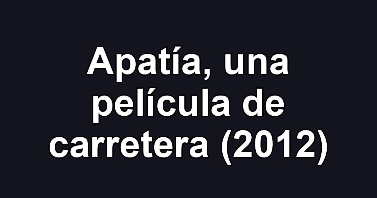 Apatía, una película de carretera (2012)