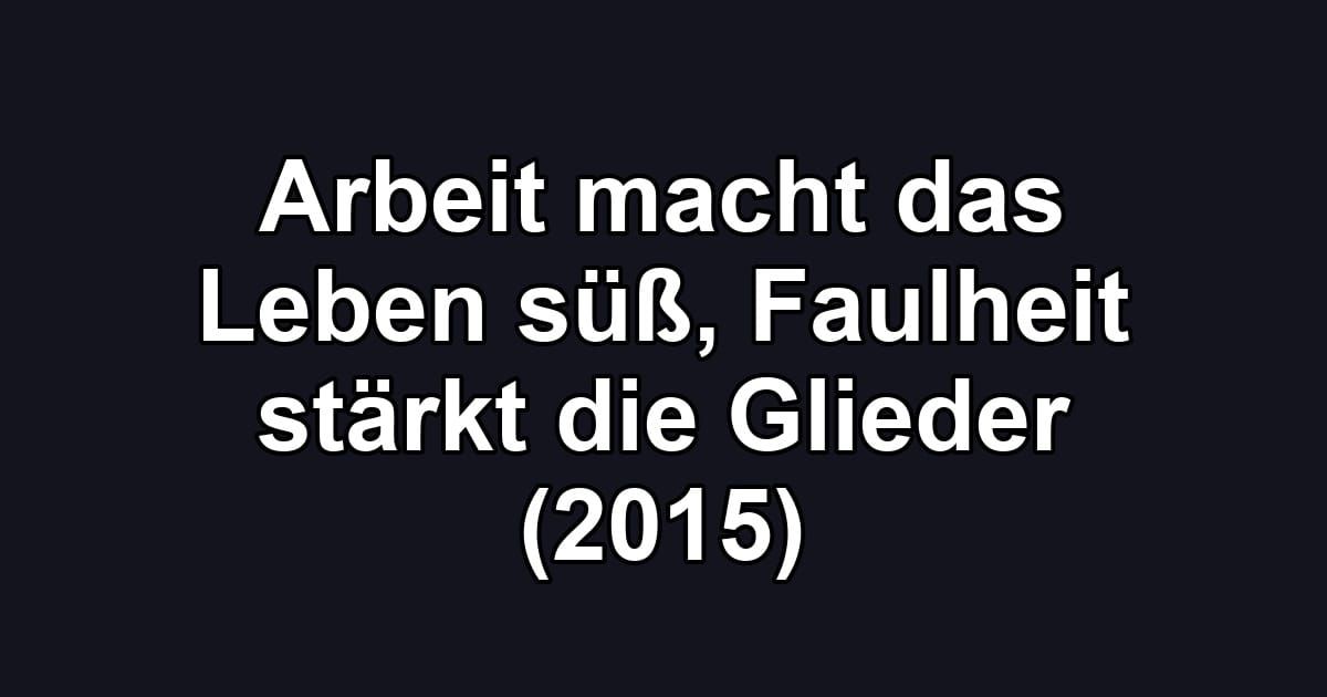 Arbeit macht das Leben süß, Faulheit stärkt die Glieder (2015)