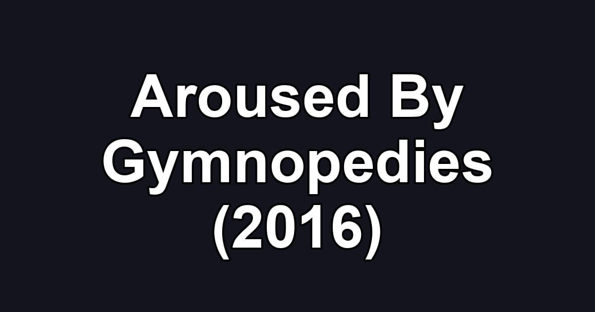 Aroused By Gymnopedies (2016)