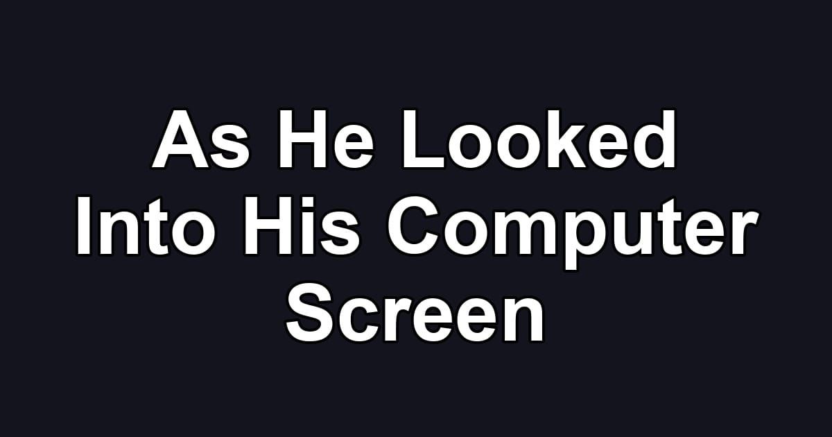 As He Looked Into His Computer Screen