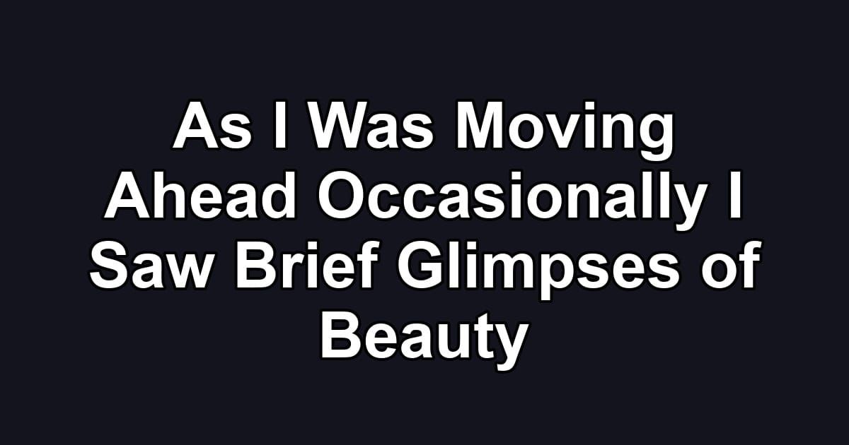 As I Was Moving Ahead Occasionally I Saw Brief Glimpses of Beauty