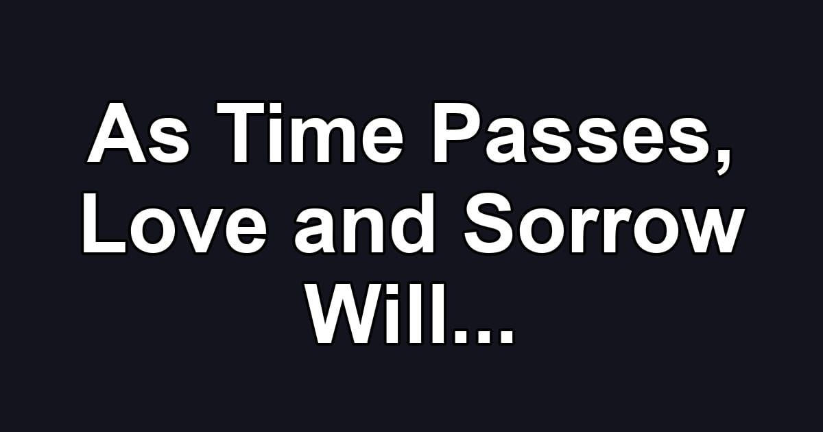As Time Passes, Love and Sorrow Will...