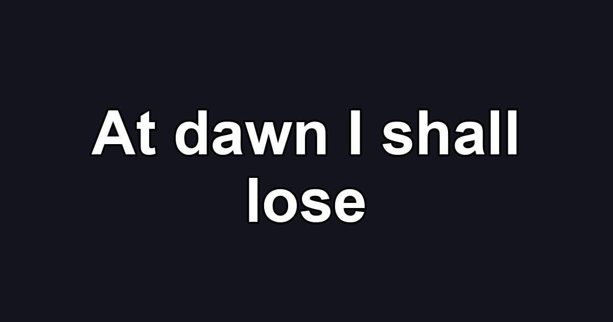 At dawn I shall lose