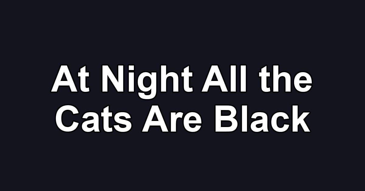 At Night All the Cats Are Black