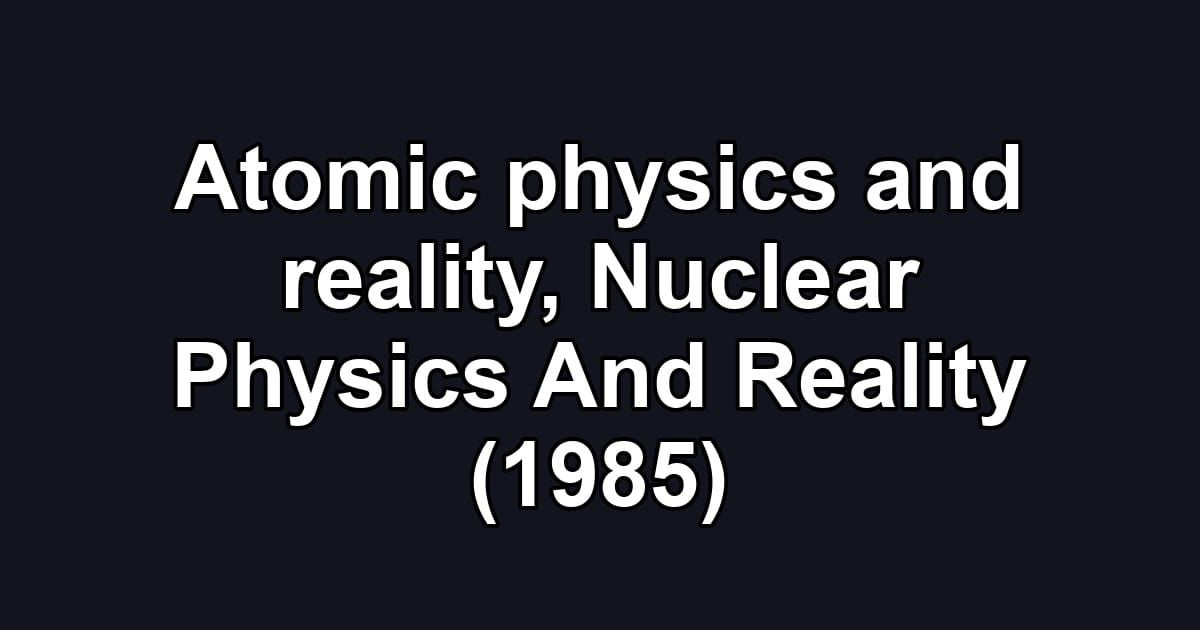 Atomic physics and reality, Nuclear Physics And Reality (1985)