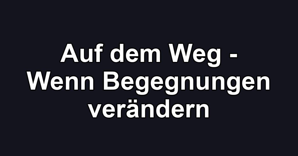 Auf dem Weg - Wenn Begegnungen verändern