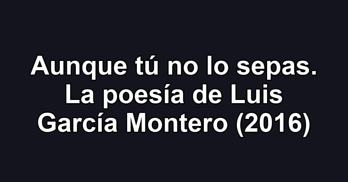 Aunque tú no lo sepas. La poesía de Luis García Montero (2016)
