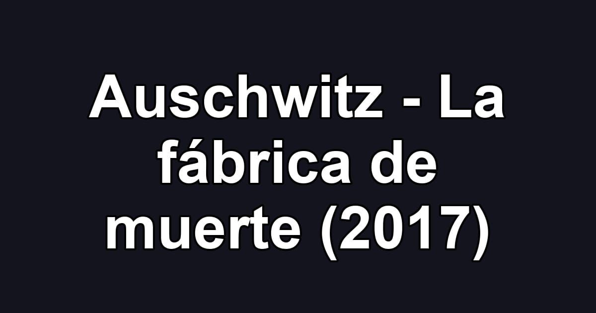 Auschwitz - La fábrica de muerte (2017)