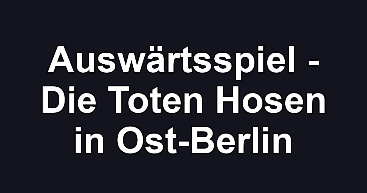 Auswärtsspiel - Die Toten Hosen in Ost-Berlin